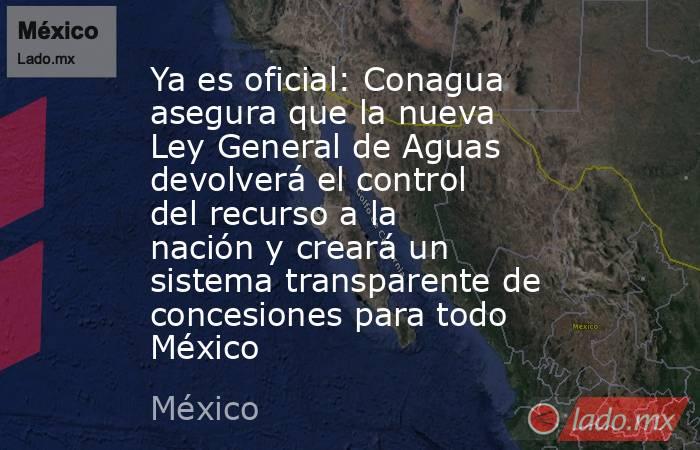 Ya es oficial: Conagua asegura que la nueva Ley General de Aguas devolverá el control del recurso a la nación y creará un sistema transparente de concesiones para todo México. Noticias en tiempo real