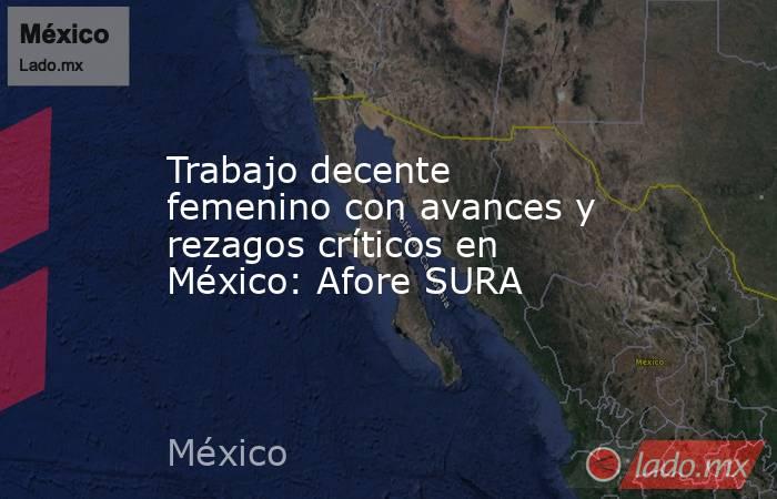 Trabajo decente femenino con avances y rezagos críticos en México: Afore SURA. Noticias en tiempo real