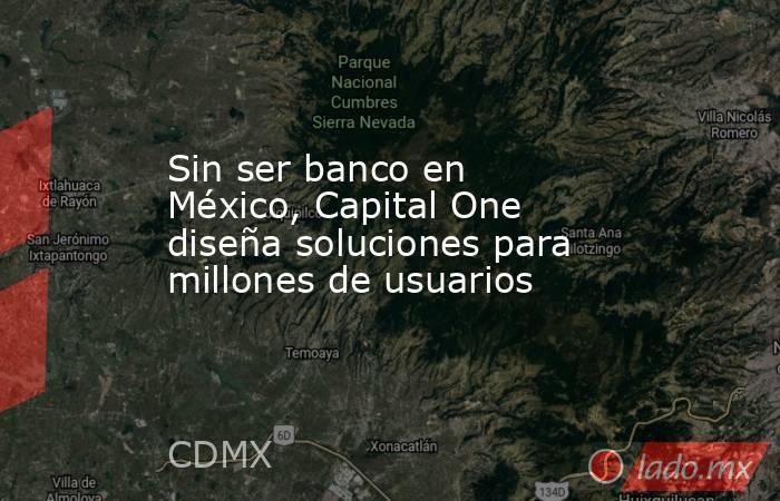 Sin ser banco en México, Capital One diseña soluciones para millones de usuarios. Noticias en tiempo real