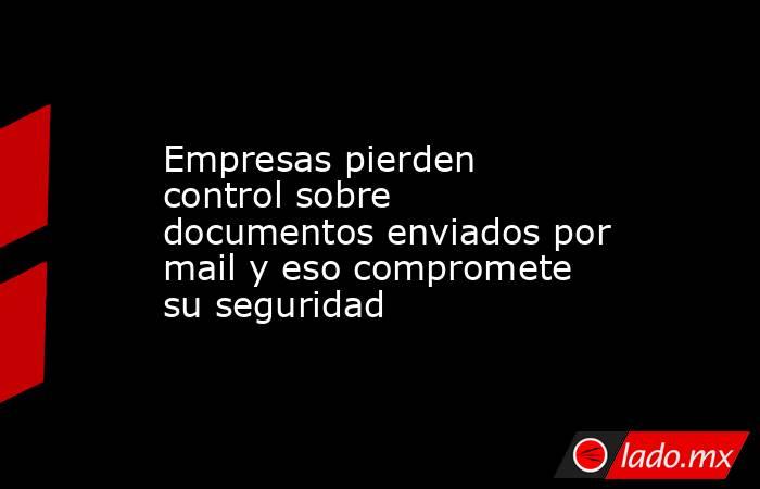 Empresas pierden control sobre documentos enviados por mail y eso compromete su seguridad. Noticias en tiempo real