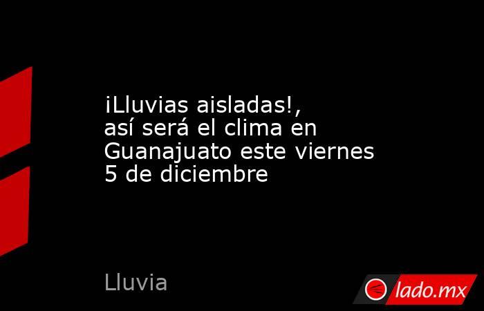¡Lluvias aisladas!, así será el clima en Guanajuato este viernes 5 de diciembre. Noticias en tiempo real