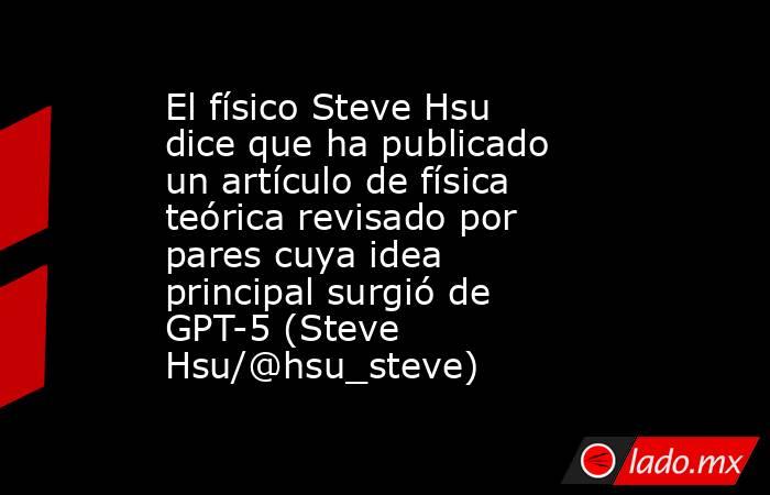 El físico Steve Hsu dice que ha publicado un artículo de física teórica revisado por pares cuya idea principal surgió de GPT-5 (Steve Hsu/@hsu_steve). Noticias en tiempo real