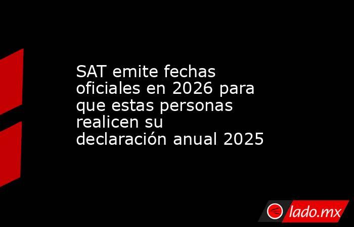 SAT emite fechas oficiales en 2026 para que estas personas realicen su declaración anual 2025 . Noticias en tiempo real
