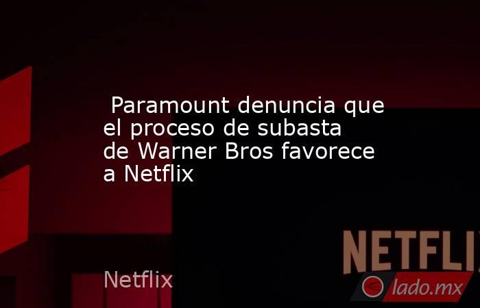  Paramount denuncia que el proceso de subasta de Warner Bros favorece a Netflix. Noticias en tiempo real