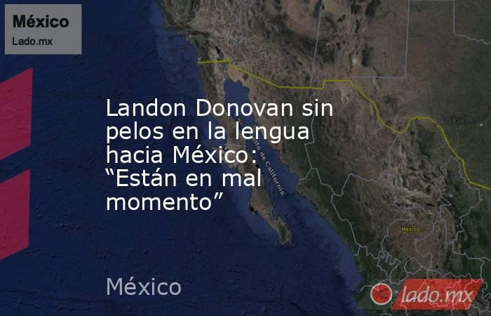 Landon Donovan sin pelos en la lengua hacia México: “Están en mal momento”. Noticias en tiempo real