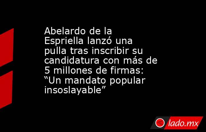 Abelardo de la Espriella lanzó una pulla tras inscribir su candidatura con más de 5 millones de firmas: “Un mandato popular insoslayable”. Noticias en tiempo real