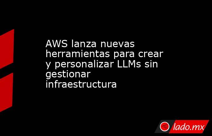 AWS lanza nuevas herramientas para crear y personalizar LLMs sin gestionar infraestructura . Noticias en tiempo real