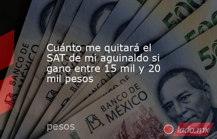 Cuánto me quitará el SAT de mi aguinaldo si gano entre 15 mil y 20 mil pesos. Noticias en tiempo real