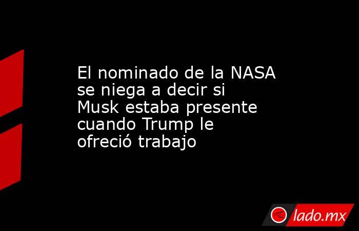 El nominado de la NASA se niega a decir si Musk estaba presente cuando Trump le ofreció trabajo. Noticias en tiempo real
