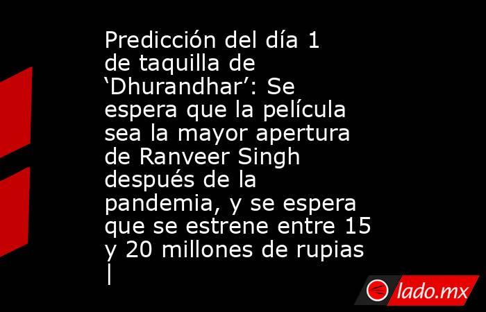 Predicción del día 1 de taquilla de ‘Dhurandhar’: Se espera que la película sea la mayor apertura de Ranveer Singh después de la pandemia, y se espera que se estrene entre 15 y 20 millones de rupias |. Noticias en tiempo real