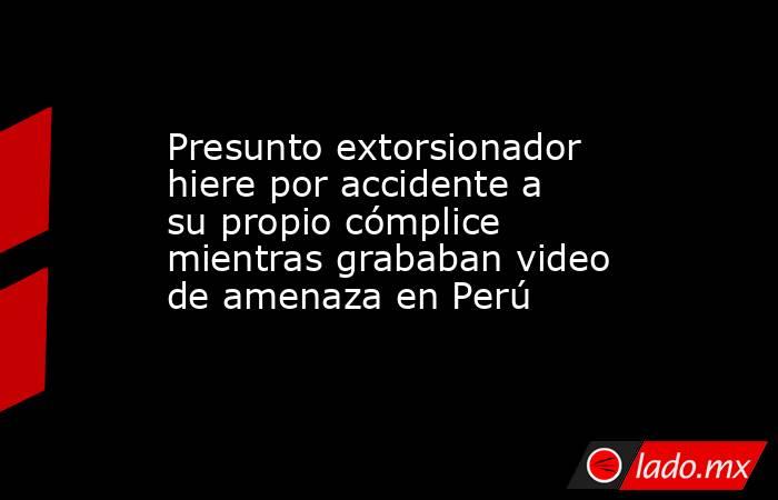 Presunto extorsionador hiere por accidente a su propio cómplice mientras grababan video de amenaza en Perú. Noticias en tiempo real