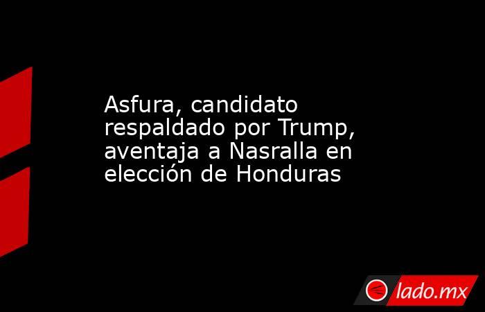 Asfura, candidato respaldado por Trump, aventaja a Nasralla en elección de Honduras. Noticias en tiempo real