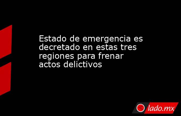 Estado de emergencia es decretado en estas tres regiones para frenar actos delictivos. Noticias en tiempo real