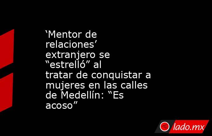 ‘Mentor de relaciones’ extranjero se “estrelló” al tratar de conquistar a mujeres en las calles de Medellín: “Es acoso”. Noticias en tiempo real