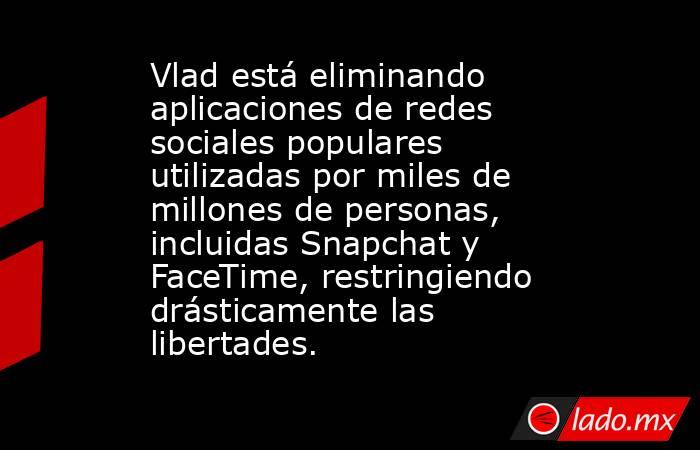 Vlad está eliminando aplicaciones de redes sociales populares utilizadas por miles de millones de personas, incluidas Snapchat y FaceTime, restringiendo drásticamente las libertades.. Noticias en tiempo real
