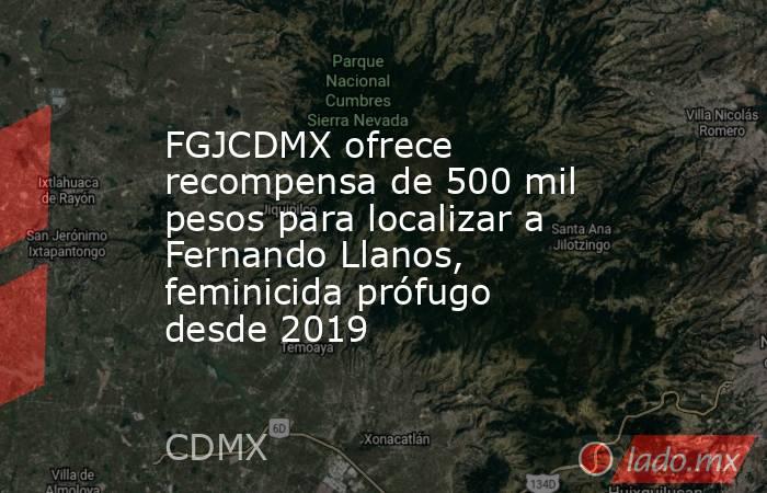 FGJCDMX ofrece recompensa de 500 mil pesos para localizar a Fernando Llanos, feminicida prófugo desde 2019. Noticias en tiempo real