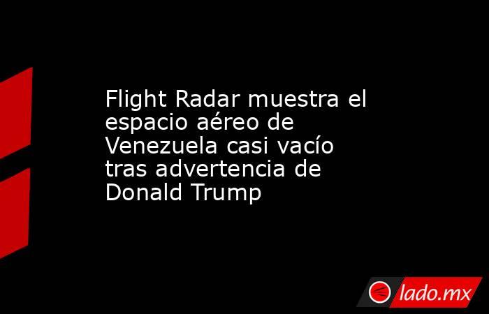 Flight Radar muestra el espacio aéreo de Venezuela casi vacío tras advertencia de Donald Trump. Noticias en tiempo real