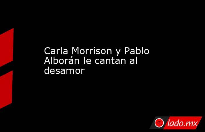 Carla Morrison y Pablo Alborán le cantan al desamor . Noticias en tiempo real