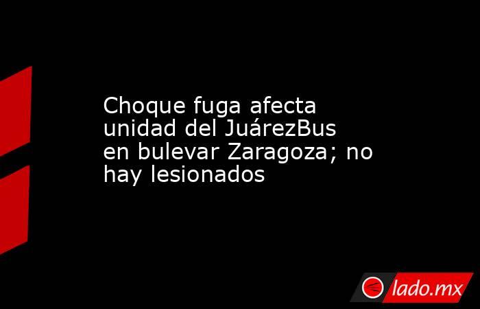 Choque fuga afecta unidad del JuárezBus en bulevar Zaragoza; no hay lesionados. Noticias en tiempo real