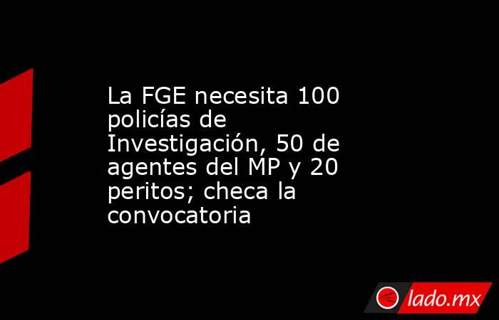 La FGE necesita 100 policías de Investigación, 50 de agentes del MP y 20 peritos; checa la convocatoria. Noticias en tiempo real