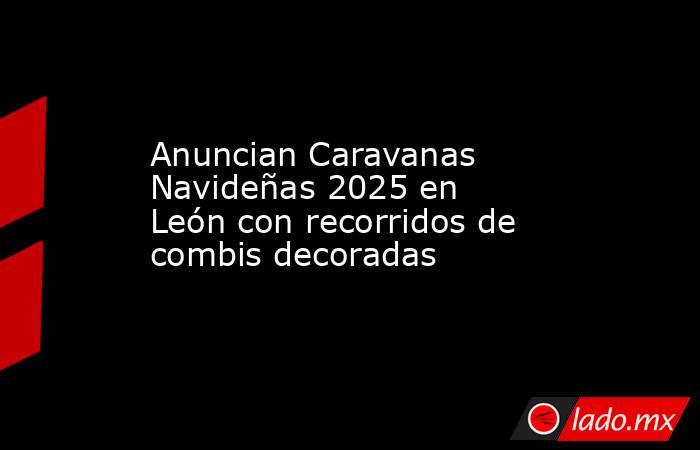 Anuncian Caravanas Navideñas 2025 en León con recorridos de combis decoradas. Noticias en tiempo real