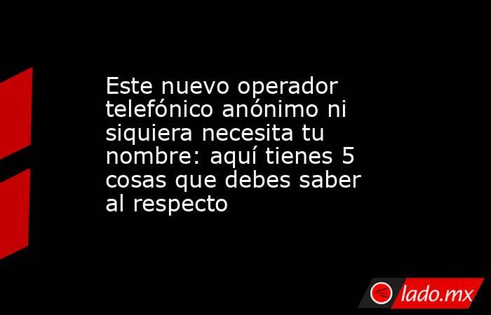Este nuevo operador telefónico anónimo ni siquiera necesita tu nombre: aquí tienes 5 cosas que debes saber al respecto. Noticias en tiempo real