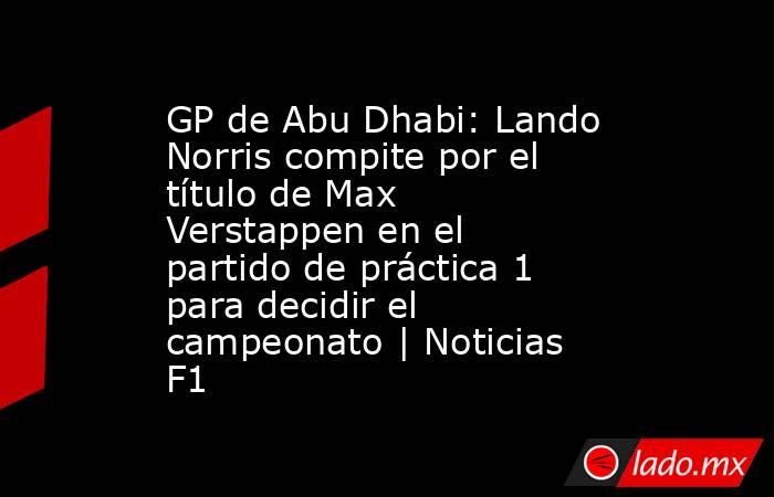 GP de Abu Dhabi: Lando Norris compite por el título de Max Verstappen en el partido de práctica 1 para decidir el campeonato | Noticias F1. Noticias en tiempo real