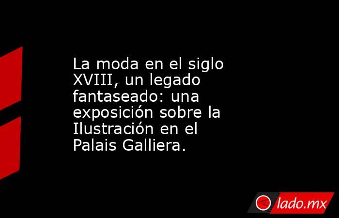 La moda en el siglo XVIII, un legado fantaseado: una exposición sobre la Ilustración en el Palais Galliera.. Noticias en tiempo real