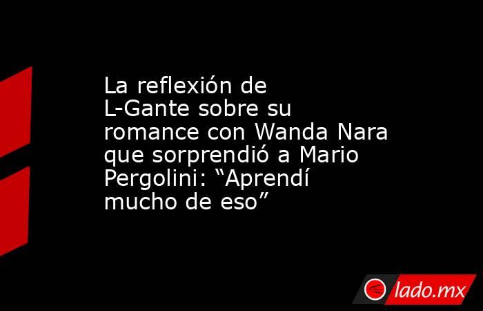 La reflexión de L-Gante sobre su romance con Wanda Nara que sorprendió a Mario Pergolini: “Aprendí mucho de eso”. Noticias en tiempo real