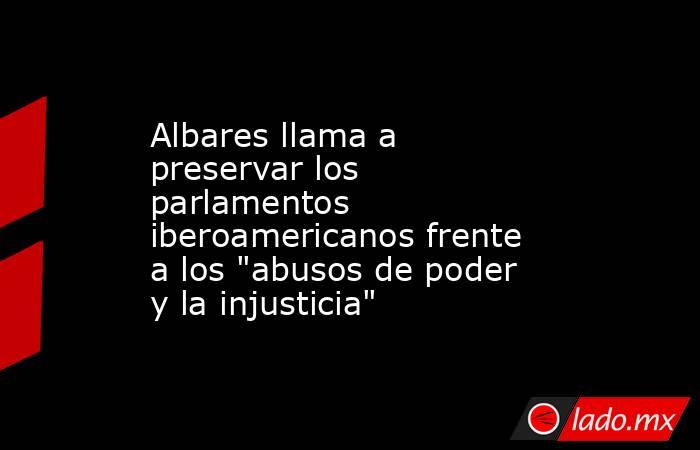 Albares llama a preservar los parlamentos iberoamericanos frente a los 
