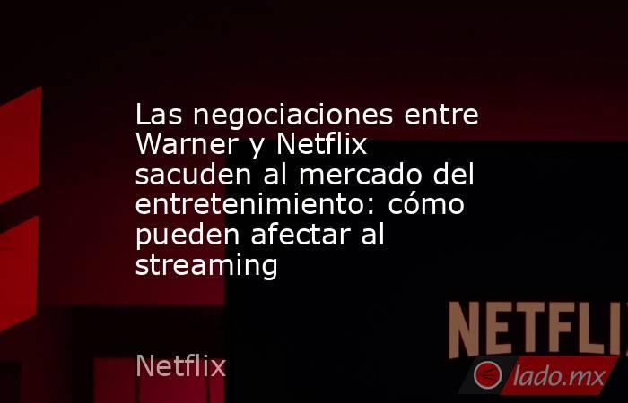 Las negociaciones entre Warner y Netflix sacuden al mercado del entretenimiento: cómo pueden afectar al streaming. Noticias en tiempo real