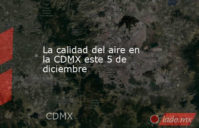 La calidad del aire en la CDMX este 5 de diciembre. Noticias en tiempo real