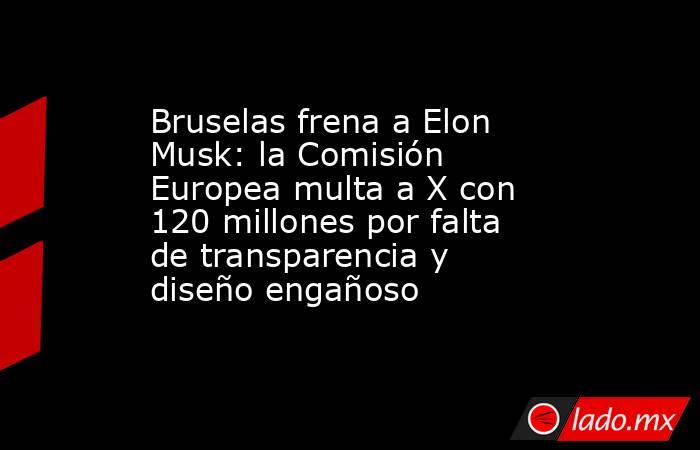 Bruselas frena a Elon Musk: la Comisión Europea multa a X con 120 millones por falta de transparencia y diseño engañoso. Noticias en tiempo real