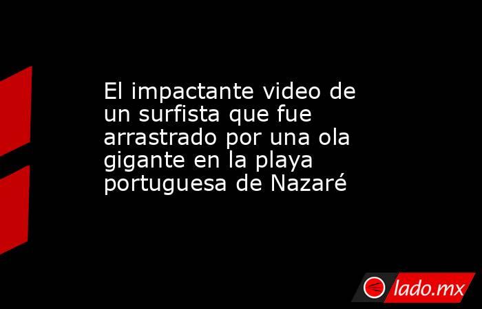 El impactante video de un surfista que fue arrastrado por una ola gigante en la playa portuguesa de Nazaré . Noticias en tiempo real