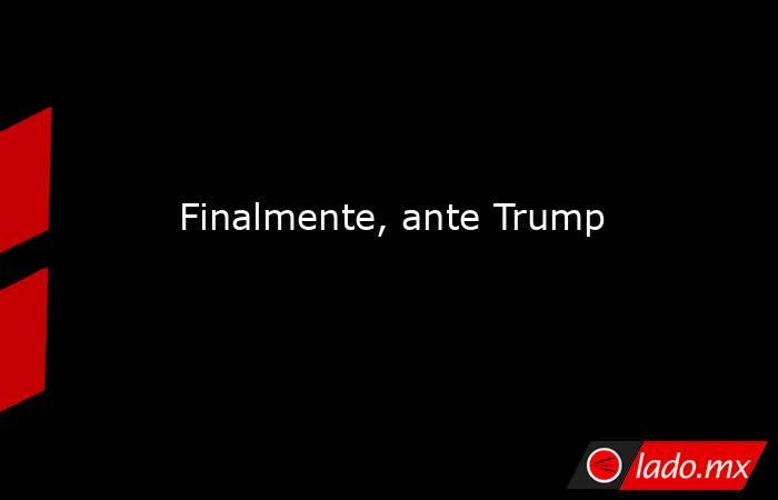  Finalmente, ante Trump. Noticias en tiempo real