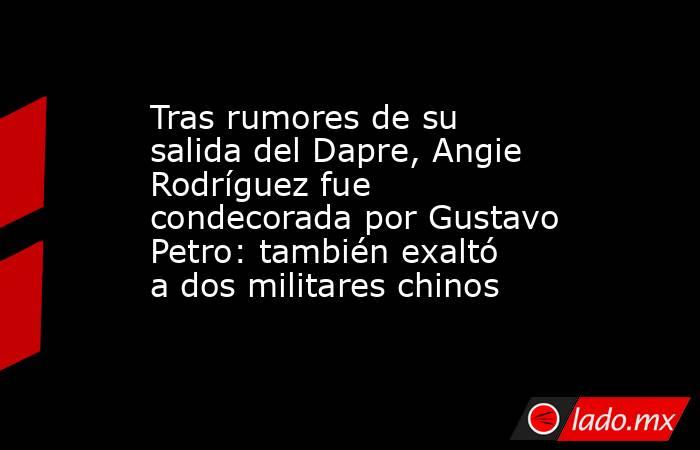 Tras rumores de su salida del Dapre, Angie Rodríguez fue condecorada por Gustavo Petro: también exaltó a dos militares chinos. Noticias en tiempo real