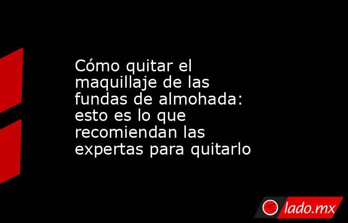 Cómo quitar el maquillaje de las fundas de almohada: esto es lo que recomiendan las expertas para quitarlo. Noticias en tiempo real