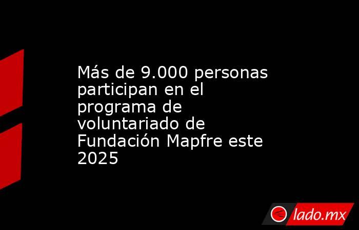 Más de 9.000 personas participan en el programa de voluntariado de Fundación Mapfre este 2025. Noticias en tiempo real