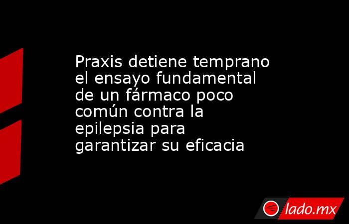 Praxis detiene temprano el ensayo fundamental de un fármaco poco común contra la epilepsia para garantizar su eficacia. Noticias en tiempo real