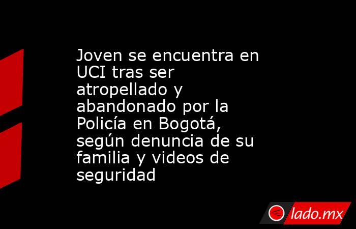 Joven se encuentra en UCI tras ser atropellado y abandonado por la Policía en Bogotá, según denuncia de su familia y videos de seguridad. Noticias en tiempo real