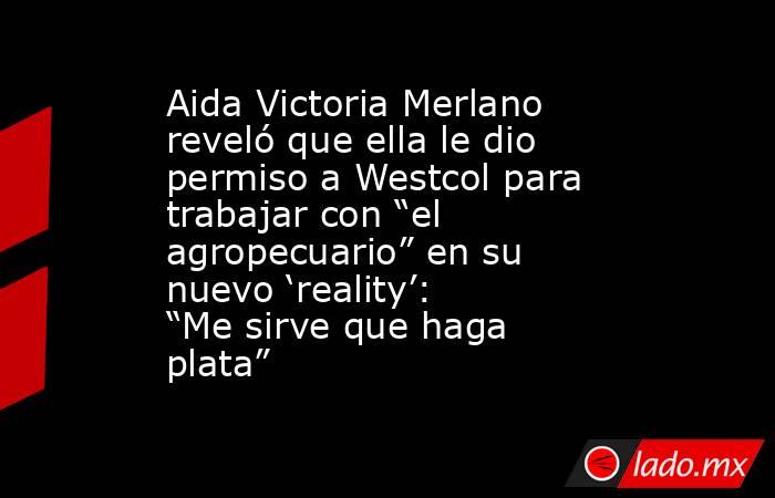 Aida Victoria Merlano reveló que ella le dio permiso a Westcol para trabajar con “el agropecuario” en su nuevo ‘reality’: “Me sirve que haga plata”. Noticias en tiempo real