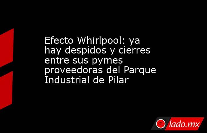Efecto Whirlpool: ya hay despidos y cierres entre sus pymes proveedoras del Parque Industrial de Pilar. Noticias en tiempo real