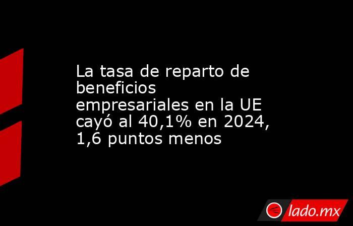 La tasa de reparto de beneficios empresariales en la UE cayó al 40,1% en 2024, 1,6 puntos menos. Noticias en tiempo real