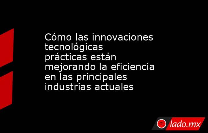 Cómo las innovaciones tecnológicas prácticas están mejorando la eficiencia en las principales industrias actuales. Noticias en tiempo real