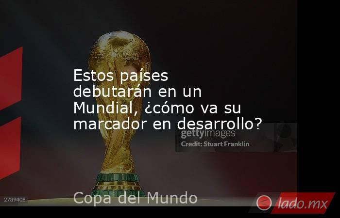 Estos países debutarán en un Mundial, ¿cómo va su marcador en desarrollo?. Noticias en tiempo real