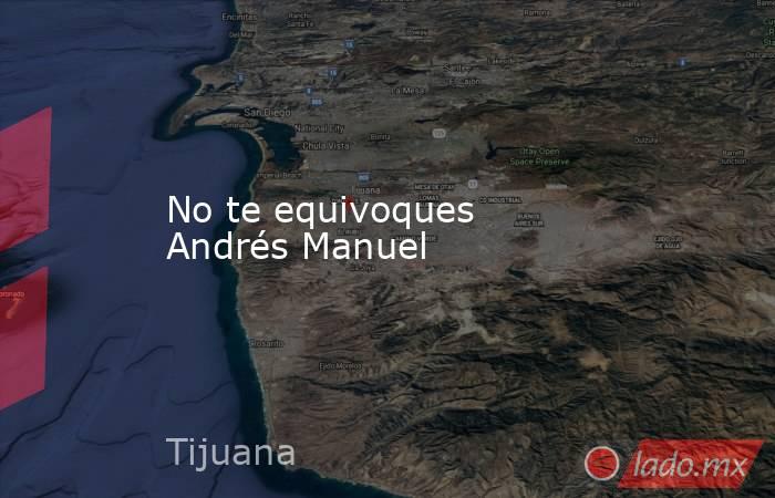 No te equivoques Andrés Manuel. Noticias en tiempo real