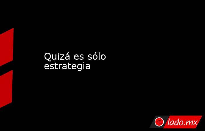 Quizá es sólo estrategia. Noticias en tiempo real