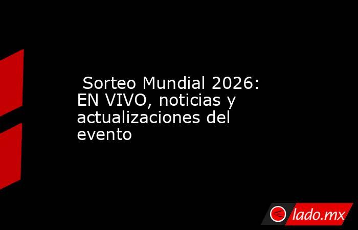 Sorteo Mundial 2026: EN VIVO, noticias y actualizaciones del evento. Noticias en tiempo real