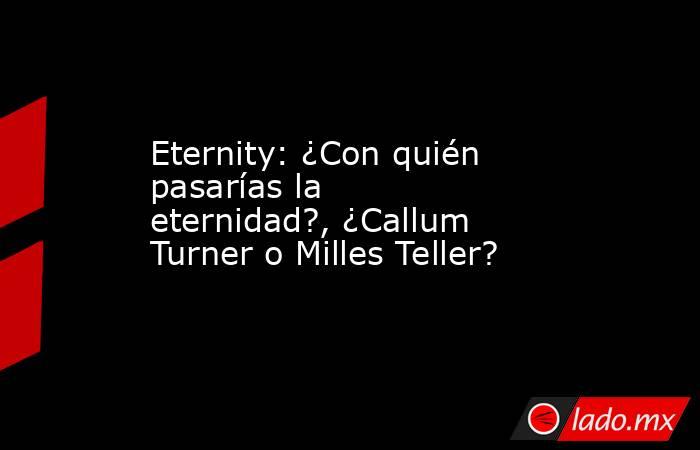 Eternity: ¿Con quién pasarías la eternidad?, ¿Callum Turner o Milles Teller?. Noticias en tiempo real