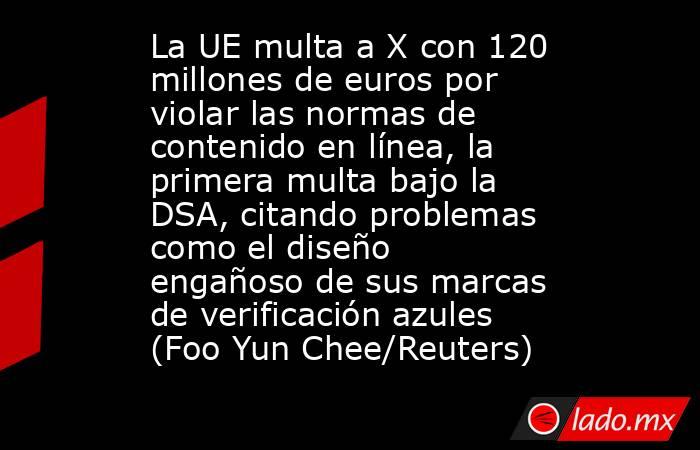 La UE multa a X con 120 millones de euros por violar las normas de contenido en línea, la primera multa bajo la DSA, citando problemas como el diseño engañoso de sus marcas de verificación azules (Foo Yun Chee/Reuters). Noticias en tiempo real